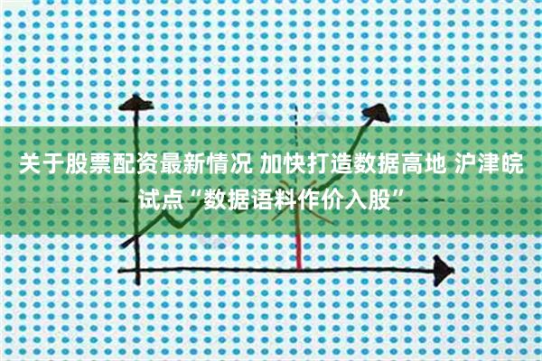 关于股票配资最新情况 加快打造数据高地 沪津皖试点“数据语料作价入股”