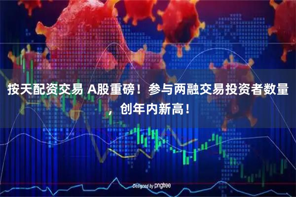 按天配资交易 A股重磅！参与两融交易投资者数量，创年内新高！