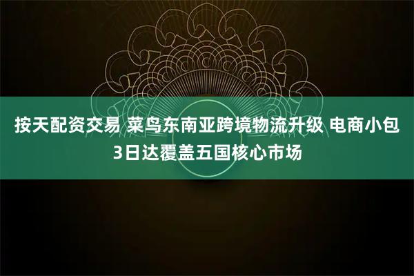 按天配资交易 菜鸟东南亚跨境物流升级 电商小包3日达覆盖五国核心市场