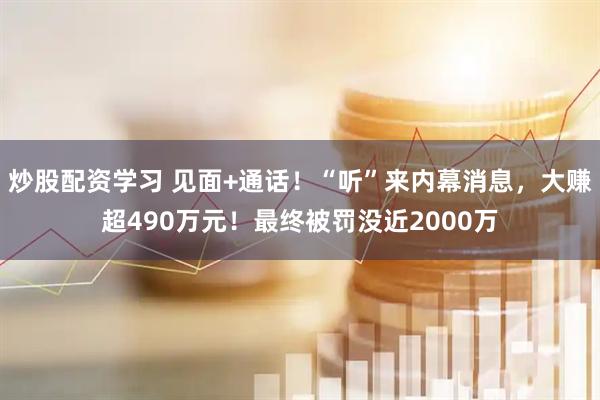 炒股配资学习 见面+通话！“听”来内幕消息，大赚超490万元！最终被罚没近2000万