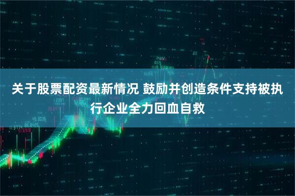 关于股票配资最新情况 鼓励并创造条件支持被执行企业全力回血自救