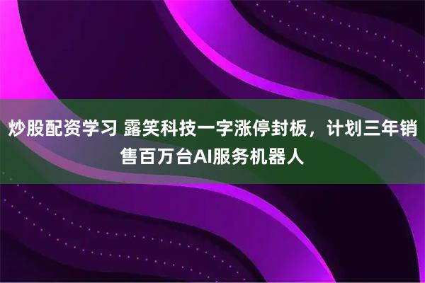 炒股配资学习 露笑科技一字涨停封板，计划三年销售百万台AI服务机器人