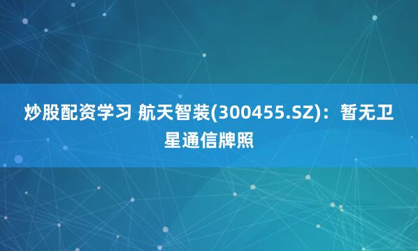 炒股配资学习 航天智装(300455.SZ)：暂无卫星通信牌照