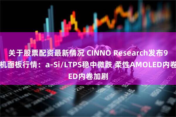 关于股票配资最新情况 CINNO Research发布9月手机面板行情：a-Si/LTPS稳中微跌 柔性AMOLED内卷加剧