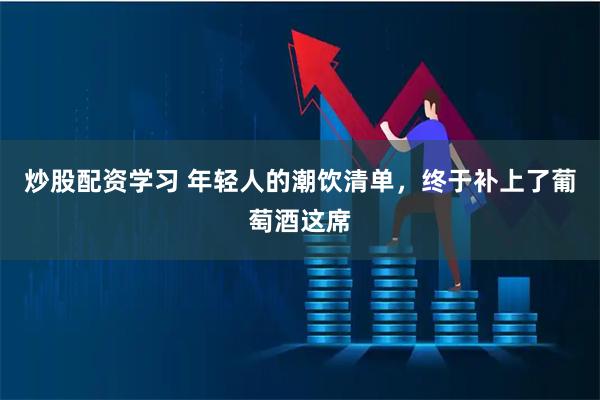 炒股配资学习 年轻人的潮饮清单，终于补上了葡萄酒这席
