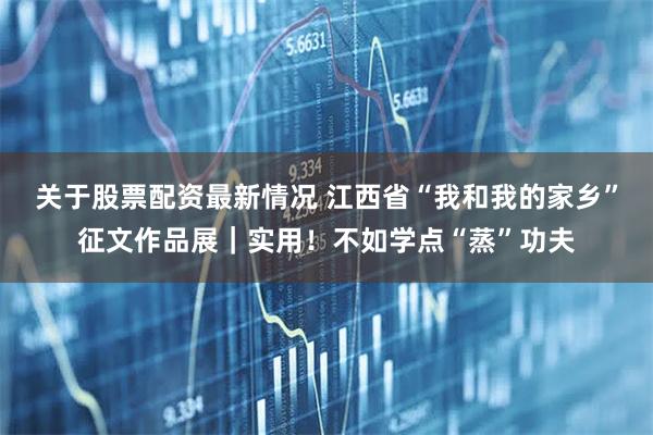关于股票配资最新情况 江西省“我和我的家乡”征文作品展｜实用！不如学点“蒸”功夫