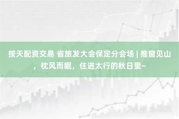 按天配资交易 省旅发大会保定分会场 | 推窗见山，枕风而眠，住进太行的秋日里~