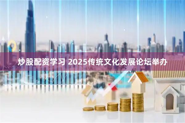 炒股配资学习 2025传统文化发展论坛举办