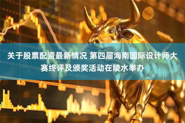 关于股票配资最新情况 第四届海南国际设计师大赛终评及颁奖活动在陵水举办