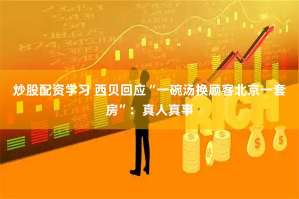 炒股配资学习 西贝回应“一碗汤换顾客北京一套房”：真人真事