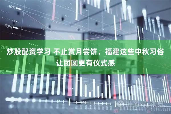 炒股配资学习 不止赏月尝饼，福建这些中秋习俗让团圆更有仪式感