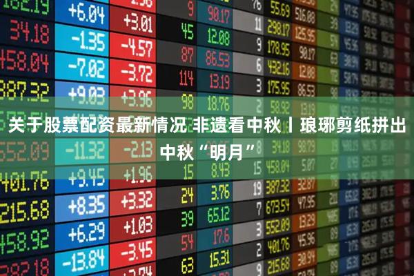 关于股票配资最新情况 非遗看中秋丨琅琊剪纸拼出中秋“明月”