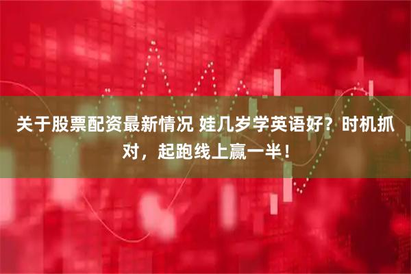 关于股票配资最新情况 娃几岁学英语好？时机抓对，起跑线上赢一半！