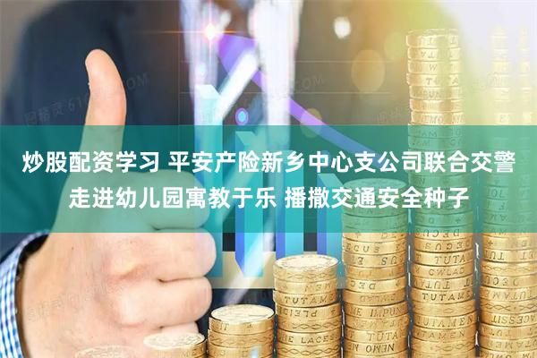 炒股配资学习 平安产险新乡中心支公司联合交警走进幼儿园寓教于乐 播撒交通安全种子