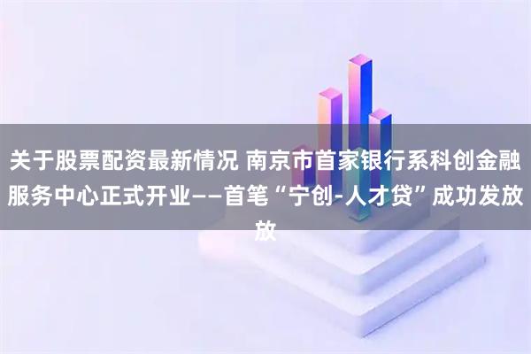 关于股票配资最新情况 南京市首家银行系科创金融服务中心正式开业——首笔“宁创-人才贷”成功发放