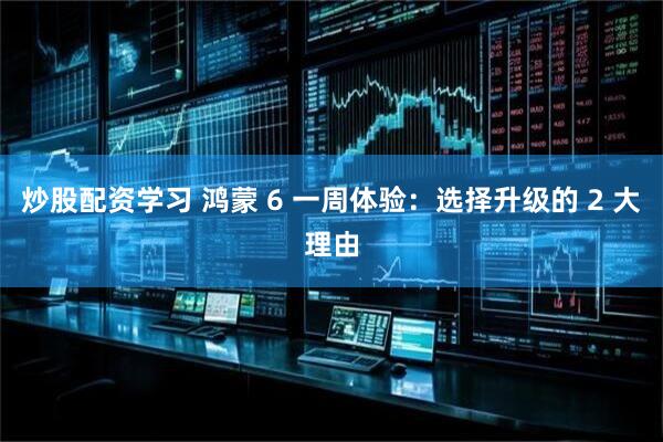 炒股配资学习 鸿蒙 6 一周体验：选择升级的 2 大理由