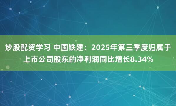 炒股配资学习 中国铁建：2025年第三季度归属于上市公司股东的净利润同比增长8.34%