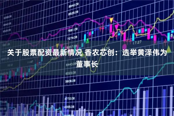 关于股票配资最新情况 香农芯创：选举黄泽伟为董事长