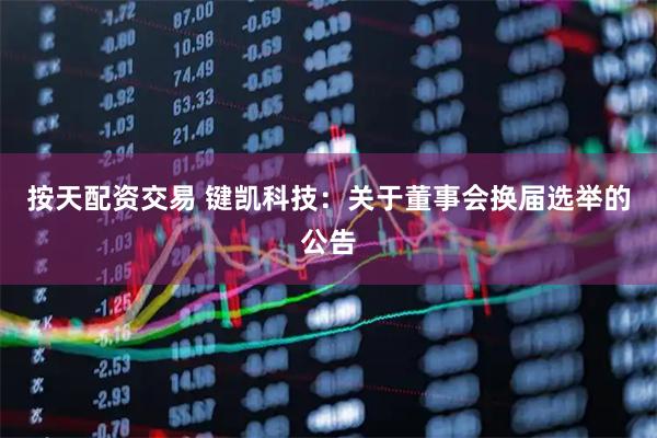 按天配资交易 键凯科技：关于董事会换届选举的公告