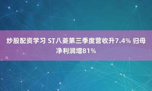 炒股配资学习 ST八菱第三季度营收升7.4% 归母净利润增81%