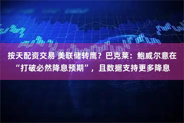按天配资交易 美联储转鹰？巴克莱：鲍威尔意在“打破必然降息预期”，且数据支持更多降息