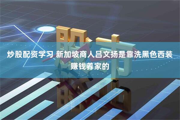 炒股配资学习 新加坡商人吕文扬是靠洗黑色西装赚钱养家的