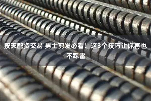 按天配资交易 男士剪发必看！这3个技巧让你再也不踩雷