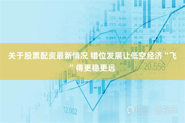关于股票配资最新情况 错位发展让低空经济“飞”得更稳更远