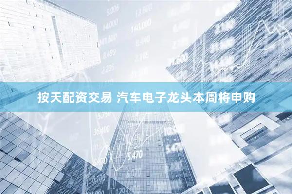 按天配资交易 汽车电子龙头本周将申购