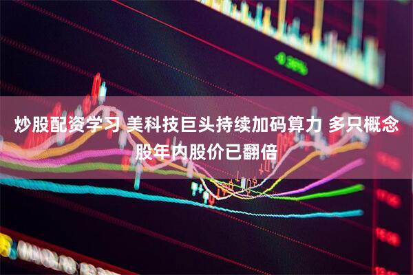 炒股配资学习 美科技巨头持续加码算力 多只概念股年内股价已翻倍