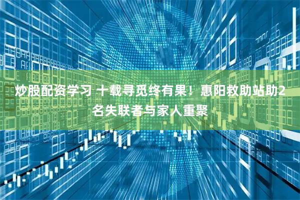 炒股配资学习 十载寻觅终有果！惠阳救助站助2名失联者与家人重聚