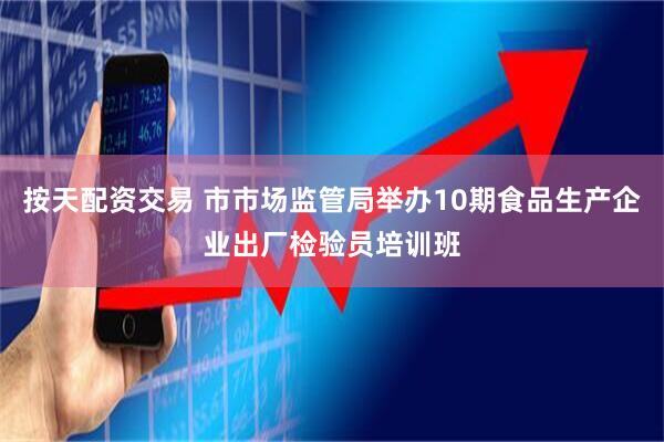 按天配资交易 市市场监管局举办10期食品生产企业出厂检验员培训班