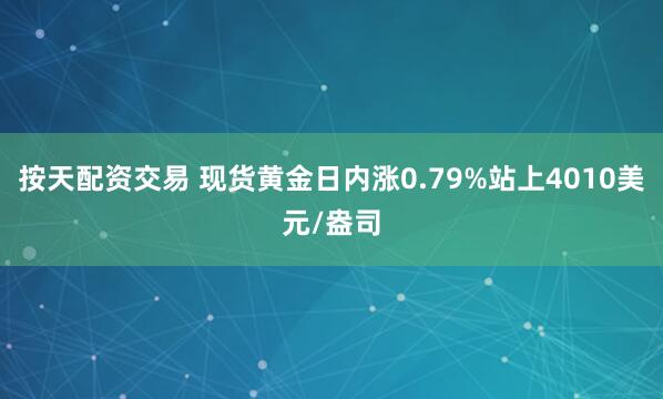 按天配资交易 现货黄金日内涨0.79%站上4010美元/盎司