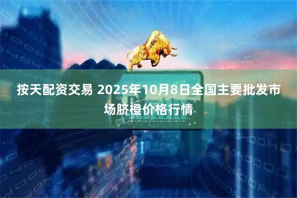按天配资交易 2025年10月8日全国主要批发市场脐橙价格行情