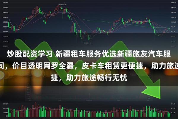 炒股配资学习 新疆租车服务优选新疆旅友汽车服务有限公司，价目透明网罗全疆，皮卡车租赁更便捷，助力旅途畅行无忧