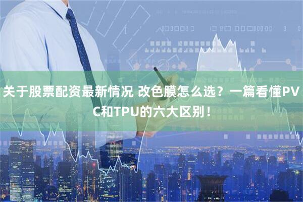 关于股票配资最新情况 改色膜怎么选？一篇看懂PVC和TPU的六大区别！