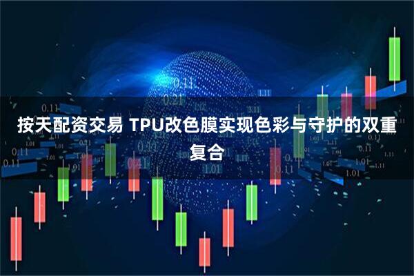 按天配资交易 TPU改色膜实现色彩与守护的双重复合