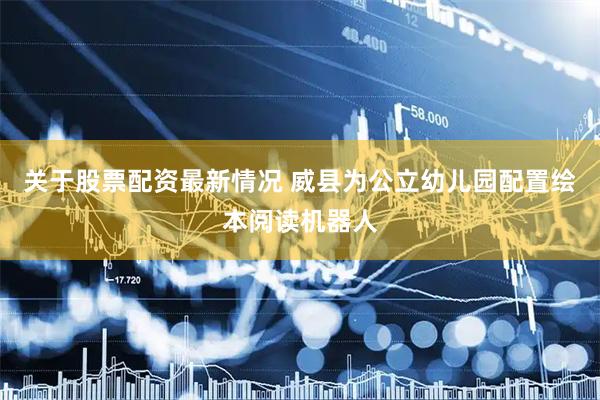 关于股票配资最新情况 威县为公立幼儿园配置绘本阅读机器人
