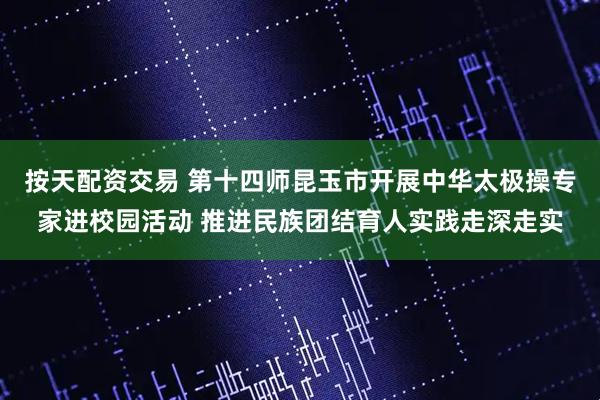 按天配资交易 第十四师昆玉市开展中华太极操专家进校园活动 推进民族团结育人实践走深走实