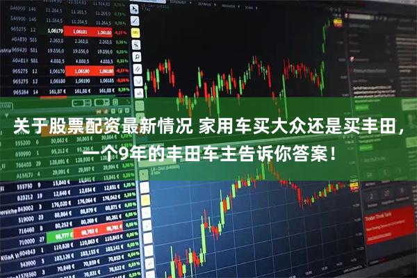 关于股票配资最新情况 家用车买大众还是买丰田，一个9年的丰田车主告诉你答案！