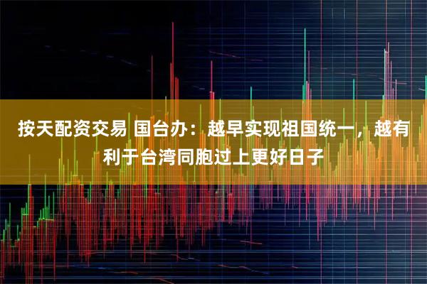 按天配资交易 国台办：越早实现祖国统一，越有利于台湾同胞过上更好日子