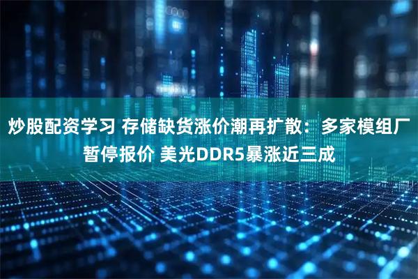 炒股配资学习 存储缺货涨价潮再扩散：多家模组厂暂停报价 美光DDR5暴涨近三成