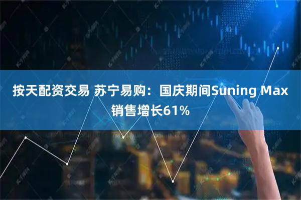 按天配资交易 苏宁易购：国庆期间Suning Max销售增长61%