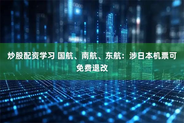 炒股配资学习 国航、南航、东航：涉日本机票可免费退改