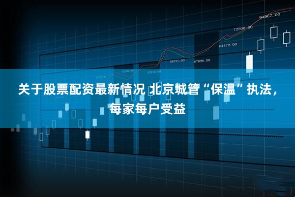 关于股票配资最新情况 北京城管“保温”执法，每家每户受益