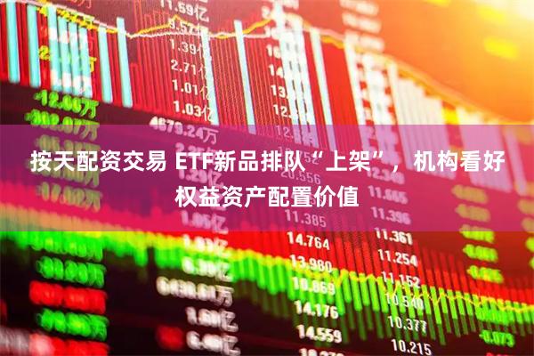 按天配资交易 ETF新品排队“上架”，机构看好权益资产配置价值