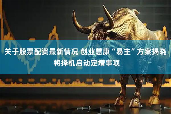 关于股票配资最新情况 创业慧康“易主”方案揭晓 将择机启动定增事项
