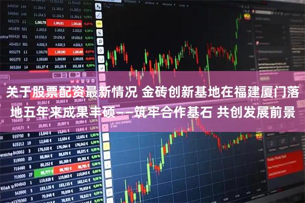关于股票配资最新情况 金砖创新基地在福建厦门落地五年来成果丰硕——筑牢合作基石 共创发展前景