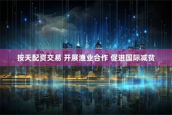 按天配资交易 开展渔业合作 促进国际减贫