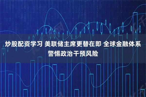 炒股配资学习 美联储主席更替在即 全球金融体系警惕政治干预风险